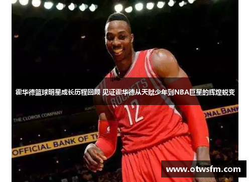 霍华德篮球明星成长历程回顾 见证霍华德从天赋少年到NBA巨星的辉煌蜕变